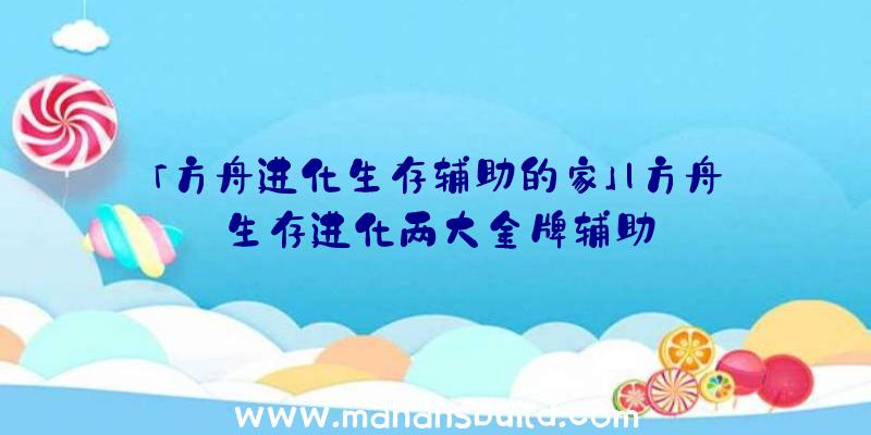 「方舟进化生存辅助的家」|方舟生存进化两大金牌辅助